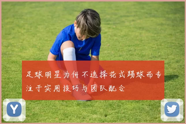 足球明星为何不选择花式踢球而专注于实用技巧与团队配合