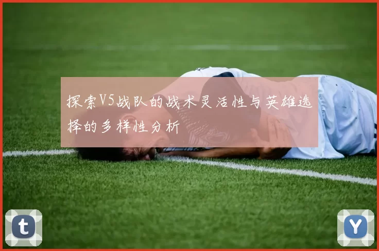 探索V5战队的战术灵活性与英雄选择的多样性分析