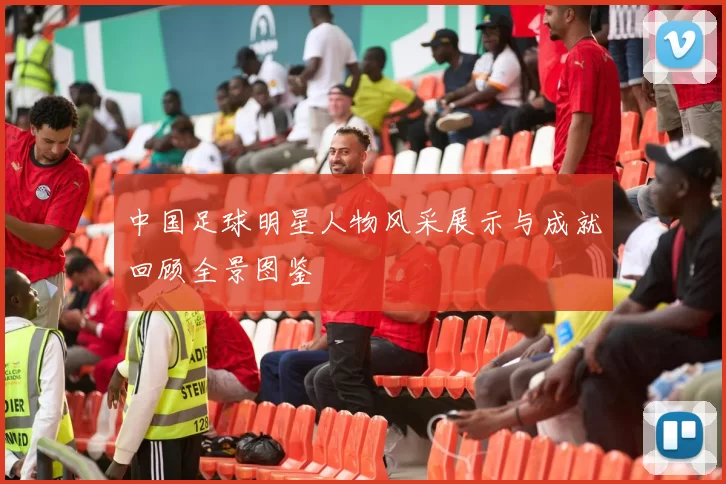 中国足球明星人物风采展示与成就回顾全景图鉴