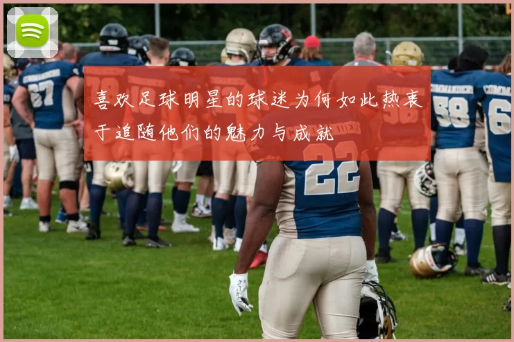 喜欢足球明星的球迷为何如此热衷于追随他们的魅力与成就