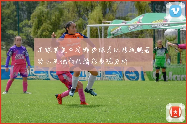 足球明星中有哪些球员以螺旋腿著称以及他们的精彩表现分析