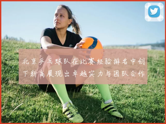 北京乒乓球队在比赛经验排名中创下新高展现出卓越实力与团队合作精神