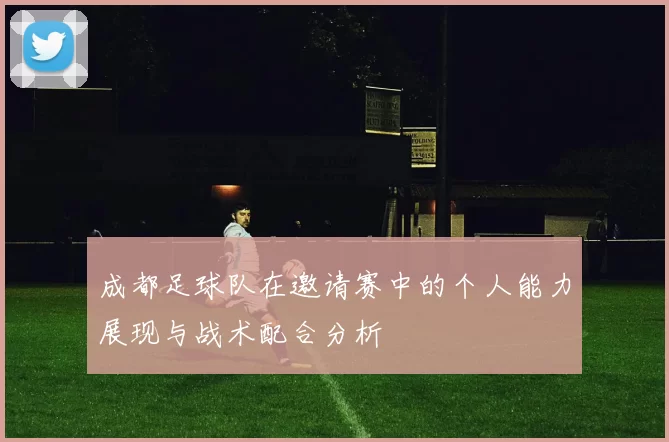 成都足球队在邀请赛中的个人能力展现与战术配合分析