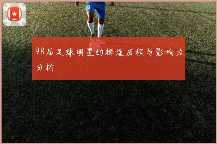 98届足球明星的辉煌历程与影响力分析