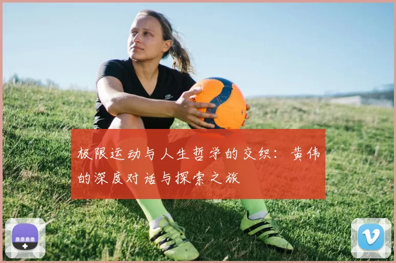 极限运动与人生哲学的交织：黄伟的深度对话与探索之旅