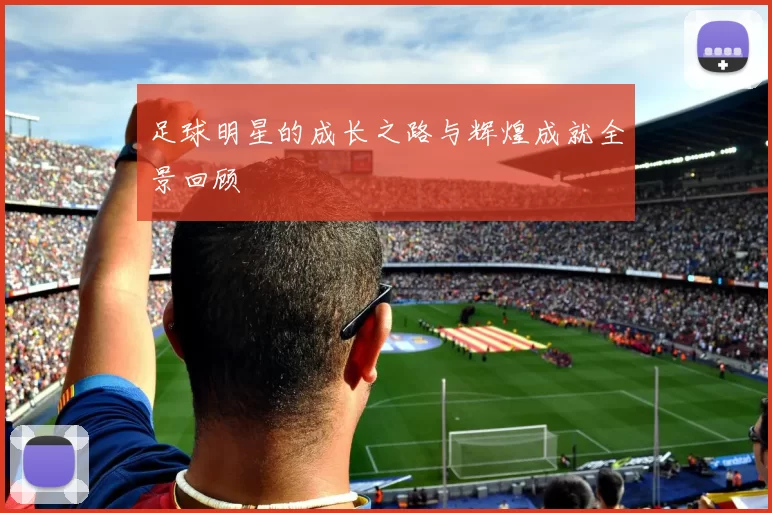 足球明星的成长之路与辉煌成就全景回顾