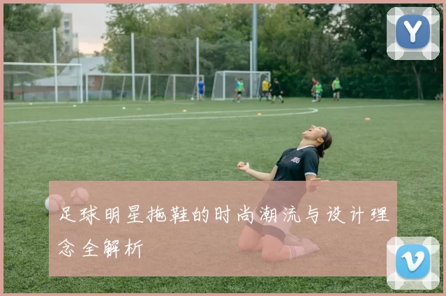 足球明星拖鞋的时尚潮流与设计理念全解析
