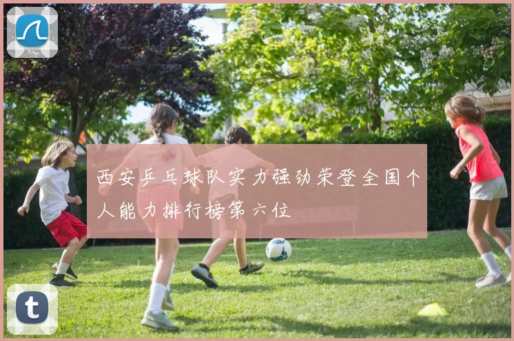 西安乒乓球队实力强劲荣登全国个人能力排行榜第六位