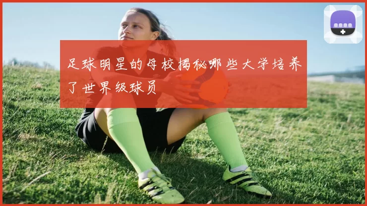 足球明星的母校揭秘哪些大学培养了世界级球员