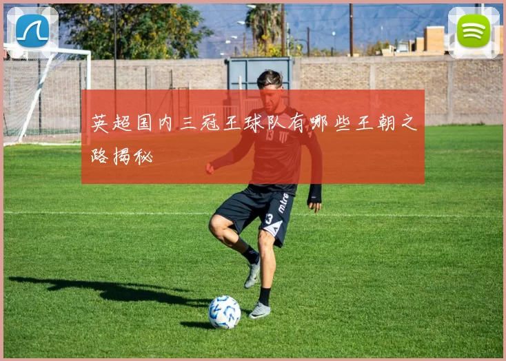 英超国内三冠王球队有哪些王朝之路揭秘