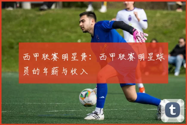 西甲联赛明星费：西甲联赛明星球员的年薪与收入