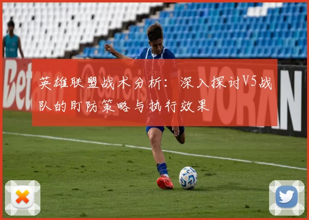 英雄联盟战术分析：深入探讨V5战队的盯防策略与执行效果
