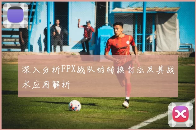 深入分析FPX战队的转换打法及其战术应用解析