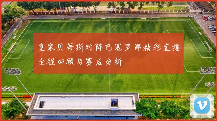 皇家贝蒂斯对阵巴塞罗那精彩直播全程回顾与赛后分析