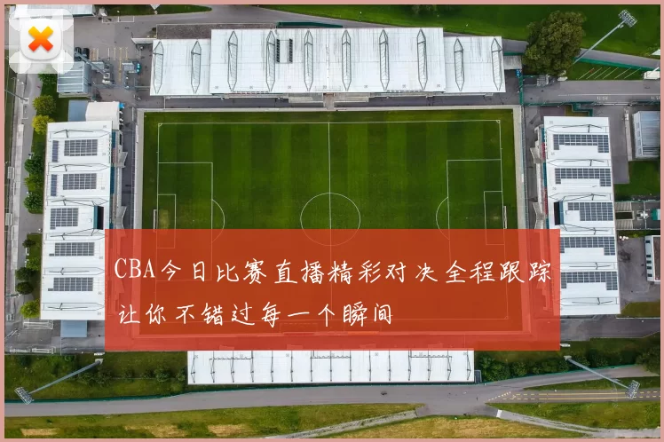 CBA今日比赛直播精彩对决全程跟踪让你不错过每一个瞬间