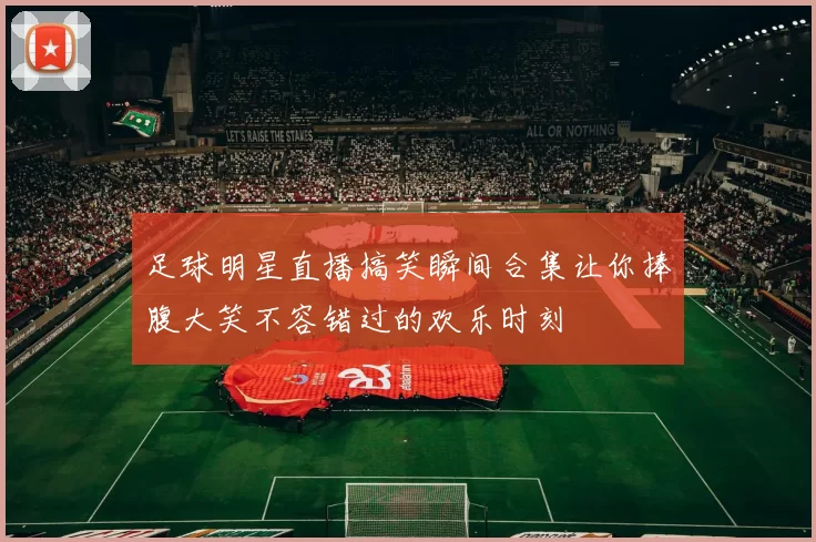 足球明星直播搞笑瞬间合集让你捧腹大笑不容错过的欢乐时刻