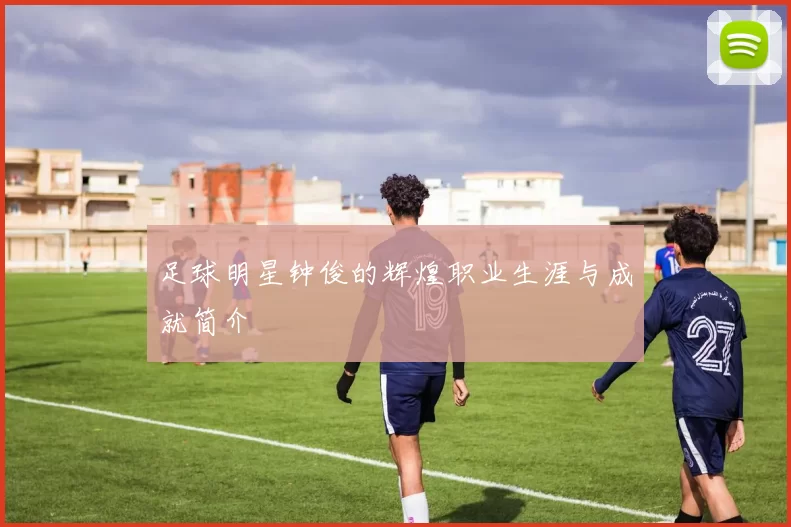 足球明星钟俊的辉煌职业生涯与成就简介