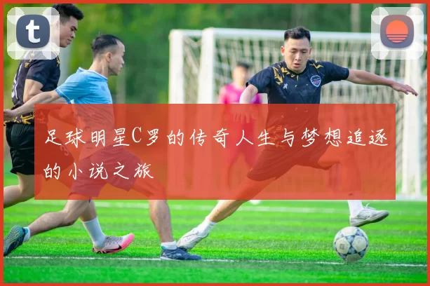 足球明星C罗的传奇人生与梦想追逐的小说之旅