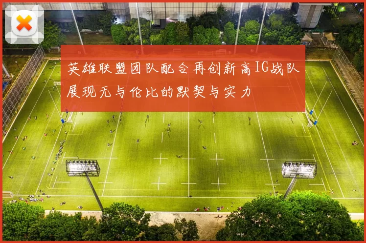 英雄联盟团队配合再创新高IG战队展现无与伦比的默契与实力