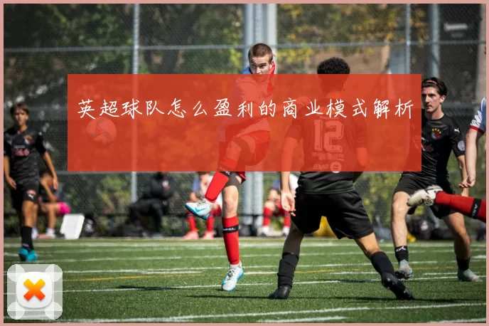 英超球队怎么盈利的商业模式解析