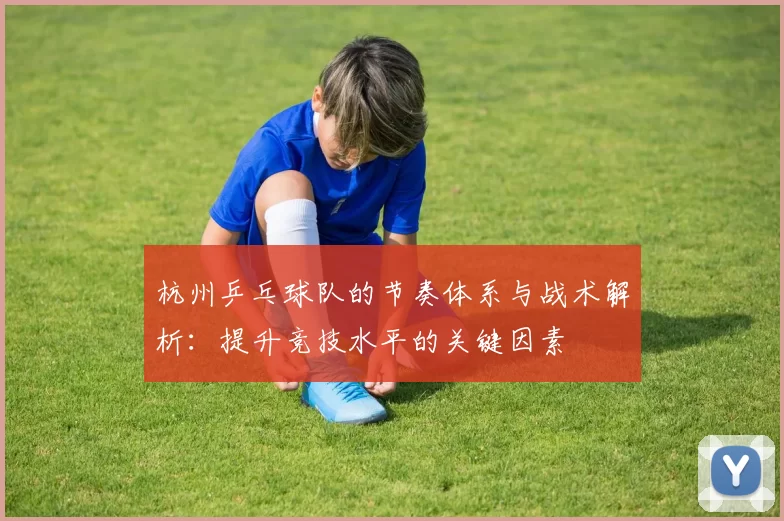 杭州乒乓球队的节奏体系与战术解析：提升竞技水平的关键因素