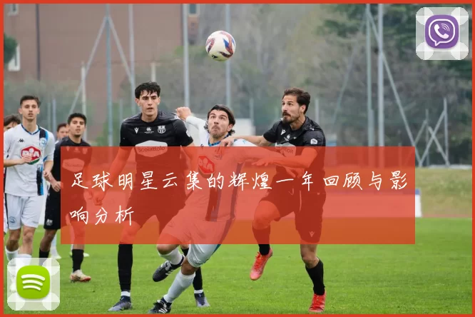 足球明星云集的辉煌一年回顾与影响分析