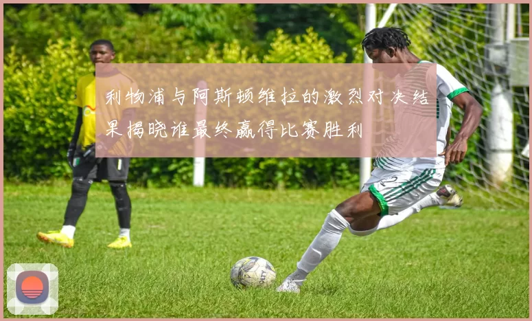 利物浦与阿斯顿维拉的激烈对决结果揭晓谁最终赢得比赛胜利