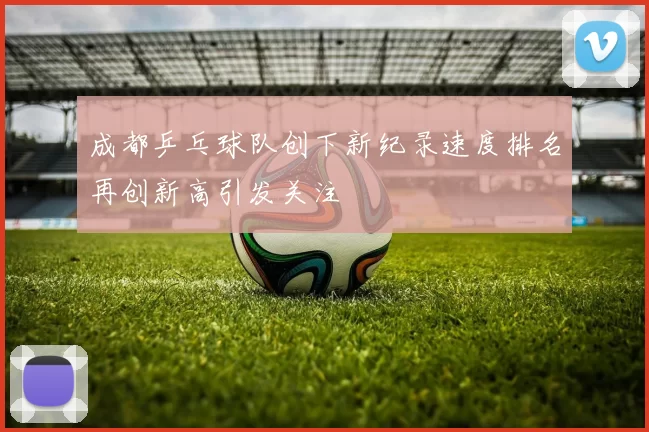 成都乒乓球队创下新纪录速度排名再创新高引发关注