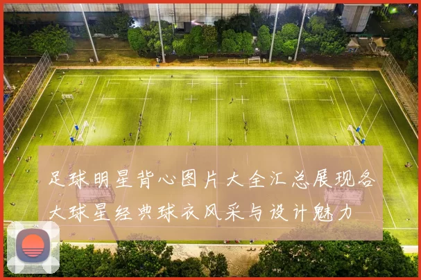 足球明星背心图片大全汇总展现各大球星经典球衣风采与设计魅力