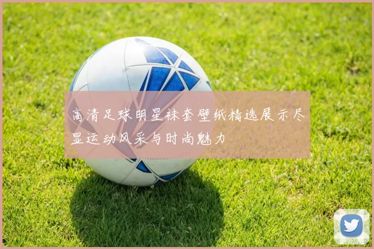 高清足球明星袜套壁纸精选展示尽显运动风采与时尚魅力