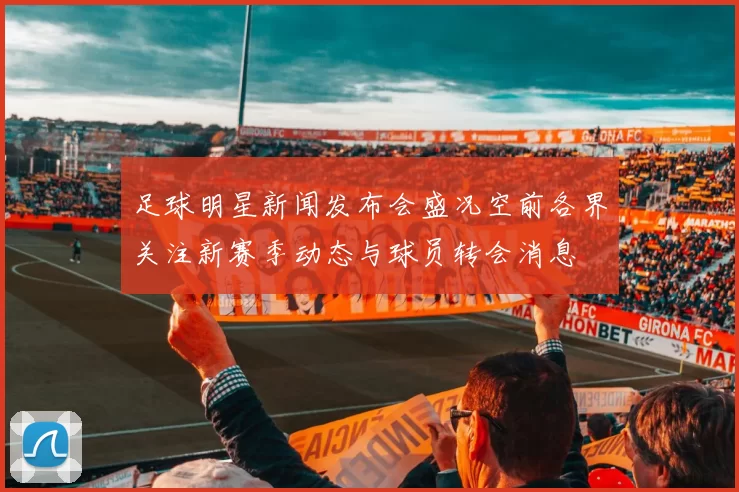 足球明星新闻发布会盛况空前各界关注新赛季动态与球员转会消息