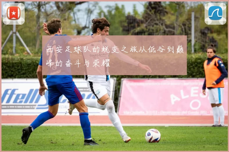 西安足球队的蜕变之旅从低谷到巅峰的奋斗与荣耀