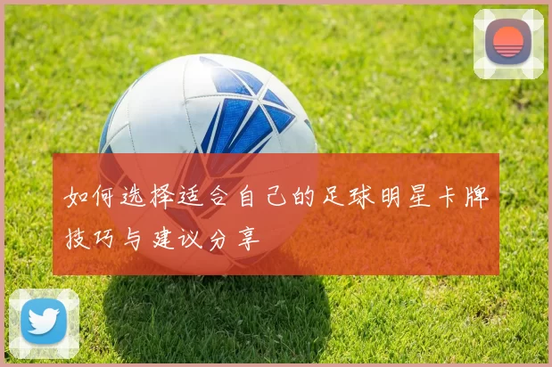 如何选择适合自己的足球明星卡牌技巧与建议分享