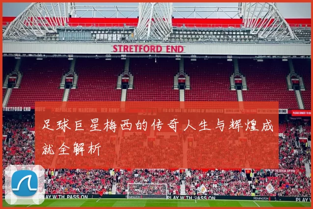 足球巨星梅西的传奇人生与辉煌成就全解析
