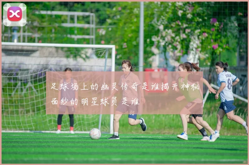 足球场上的幽灵传奇是谁揭开神秘面纱的明星球员是谁