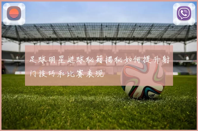 足球明星进球秘籍揭秘如何提升射门技巧和比赛表现