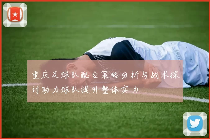 重庆足球队配合策略分析与战术探讨助力球队提升整体实力