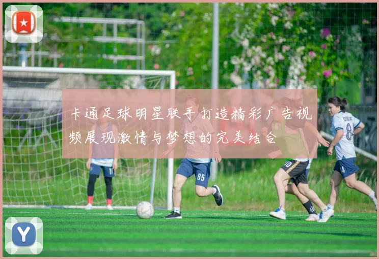 卡通足球明星联手打造精彩广告视频展现激情与梦想的完美结合
