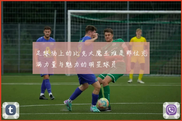 足球场上的比克大魔王谁是那位充满力量与魅力的明星球员
