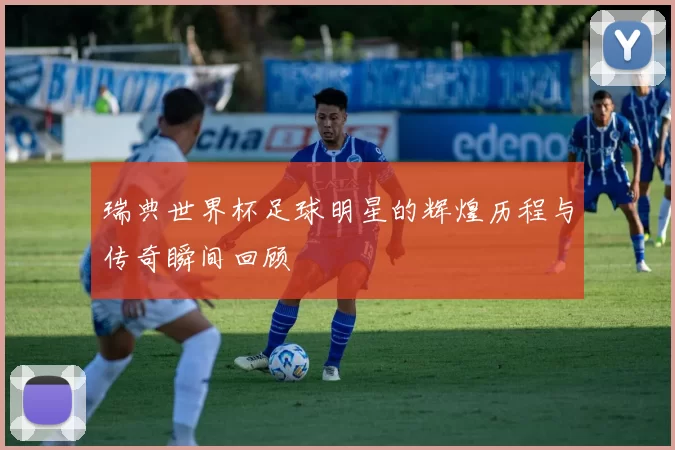 瑞典世界杯足球明星的辉煌历程与传奇瞬间回顾