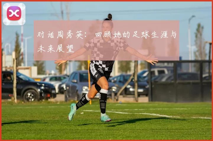 对话周秀英：回顾她的足球生涯与未来展望
