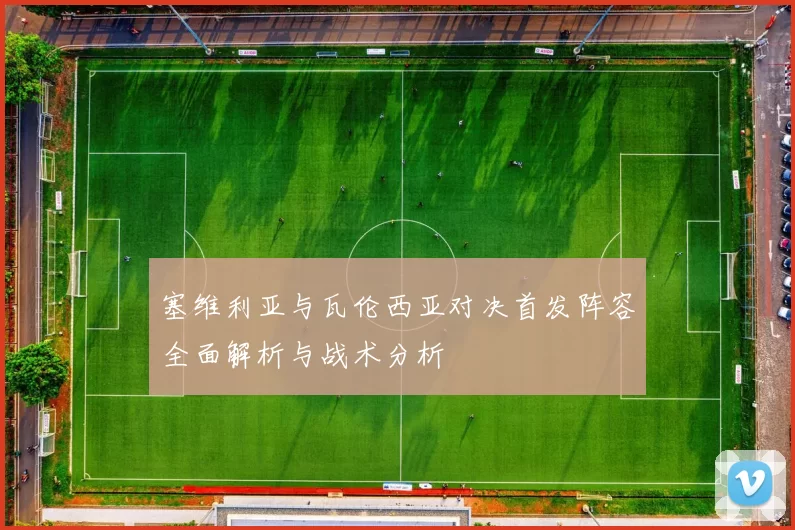 塞维利亚与瓦伦西亚对决首发阵容全面解析与战术分析