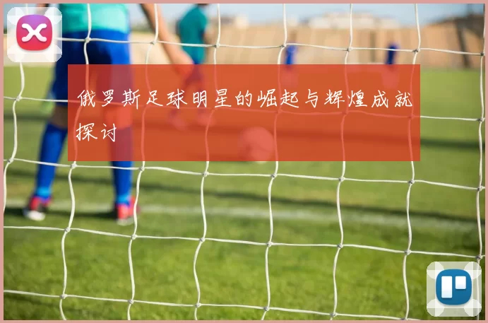 俄罗斯足球明星的崛起与辉煌成就探讨