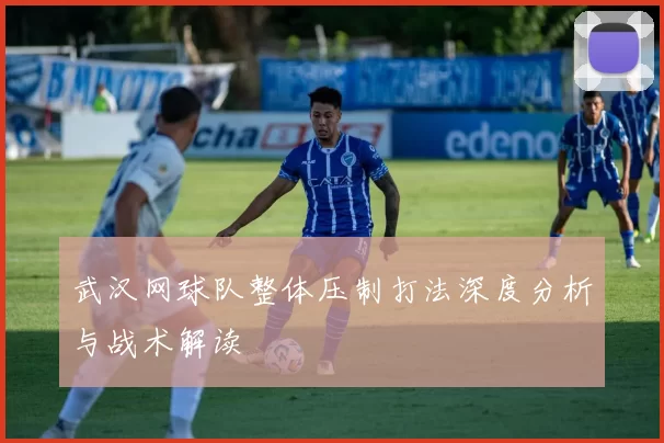 武汉网球队整体压制打法深度分析与战术解读