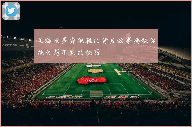 足球明星穿跑鞋的背后故事揭秘你绝对想不到的秘密