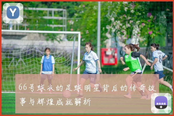 66号球衣的足球明星背后的传奇故事与辉煌成就解析