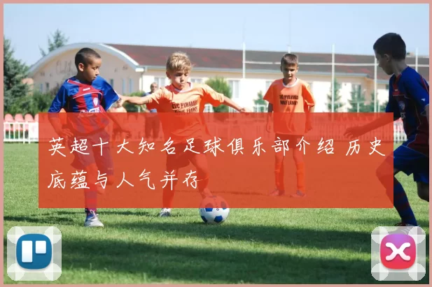 英超十大知名足球俱乐部介绍 历史底蕴与人气并存