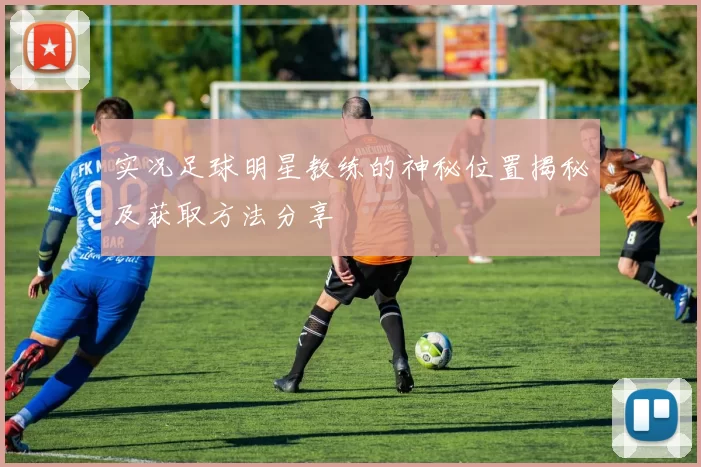 实况足球明星教练的神秘位置揭秘及获取方法分享