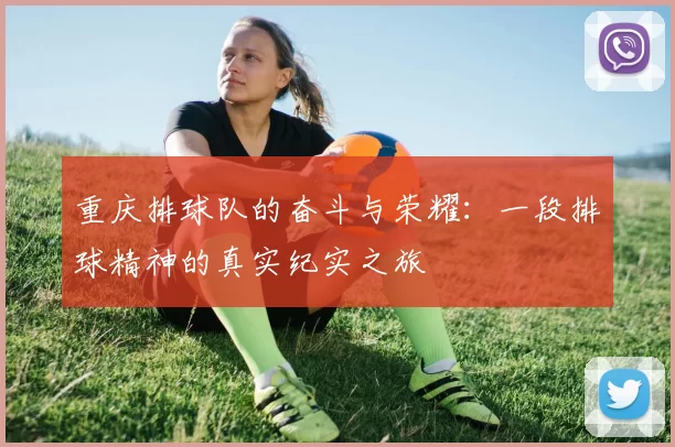 重庆排球队的奋斗与荣耀：一段排球精神的真实纪实之旅