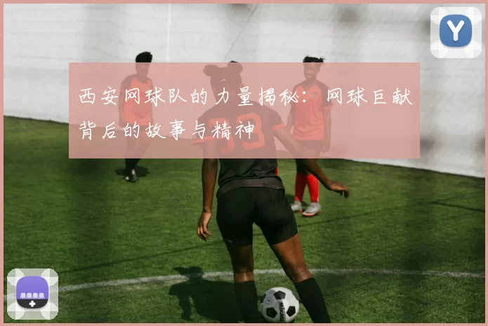 西安网球队的力量揭秘：网球巨献背后的故事与精神